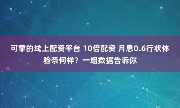 可靠的线上配资平台 10倍配资 月息0.6行状体验奈何样？一组数据告诉你
