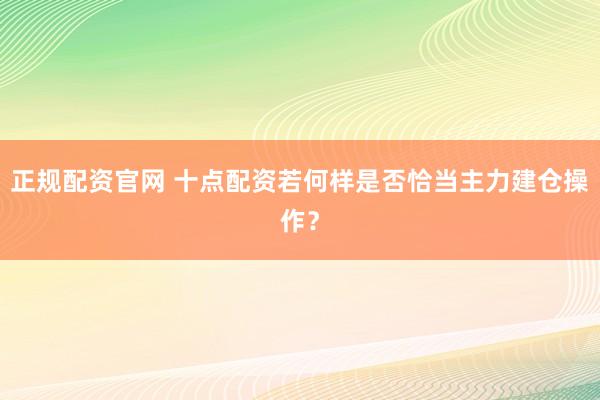正规配资官网 十点配资若何样是否恰当主力建仓操作？