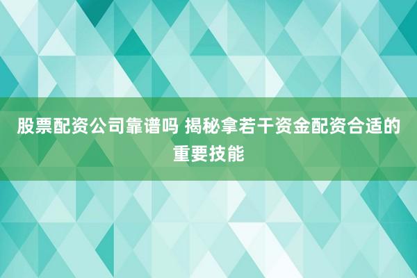 股票配资公司靠谱吗 揭秘拿若干资金配资合适的重要技能