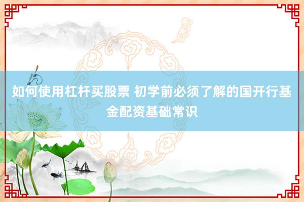 如何使用杠杆买股票 初学前必须了解的国开行基金配资基础常识