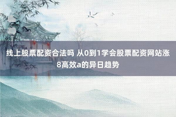 线上股票配资合法吗 从0到1学会股票配资网站涨8高效a的异日趋势