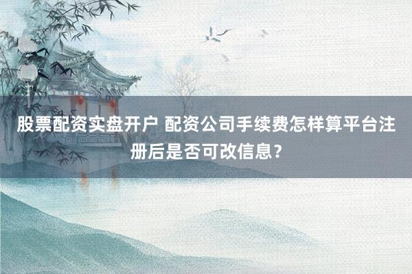 股票配资实盘开户 配资公司手续费怎样算平台注册后是否可改信息？