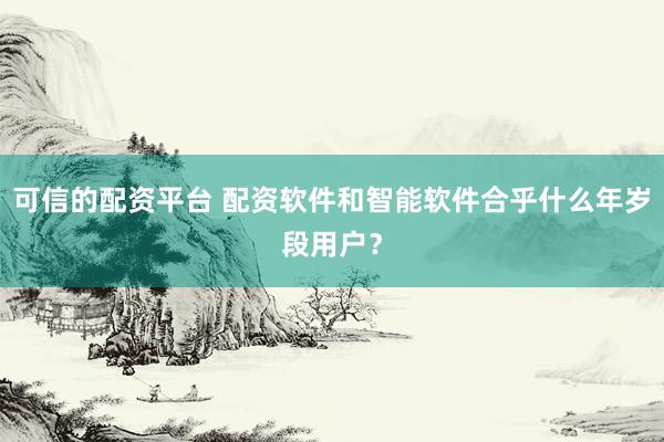 可信的配资平台 配资软件和智能软件合乎什么年岁段用户？