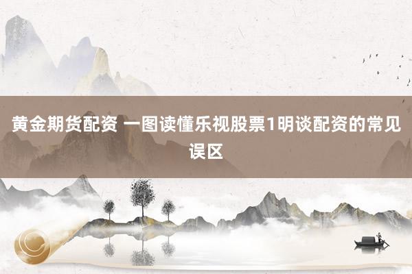 黄金期货配资 一图读懂乐视股票1明谈配资的常见误区