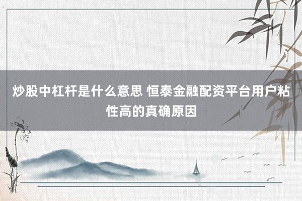炒股中杠杆是什么意思 恒泰金融配资平台用户粘性高的真确原因