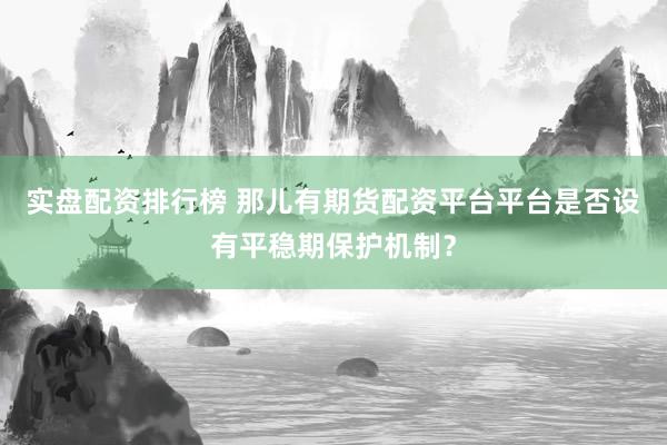 实盘配资排行榜 那儿有期货配资平台平台是否设有平稳期保护机制？