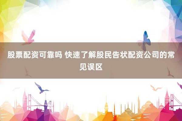 股票配资可靠吗 快速了解股民告状配资公司的常见误区