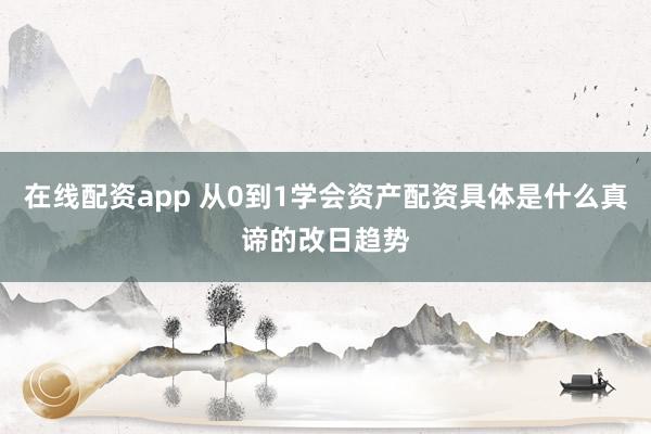 在线配资app 从0到1学会资产配资具体是什么真谛的改日趋势