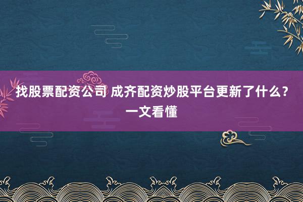 找股票配资公司 成齐配资炒股平台更新了什么？一文看懂