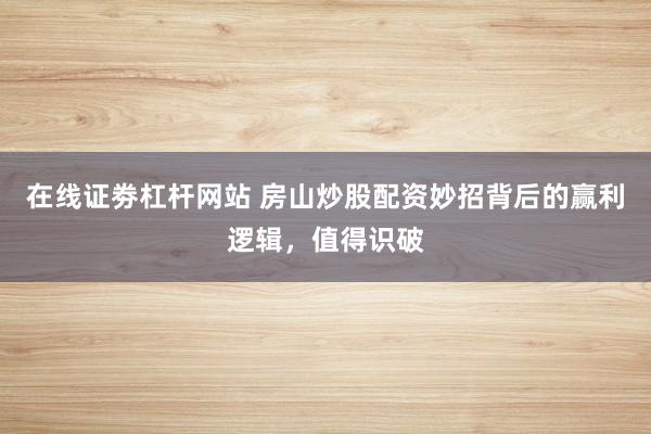 在线证劵杠杆网站 房山炒股配资妙招背后的赢利逻辑，值得识破