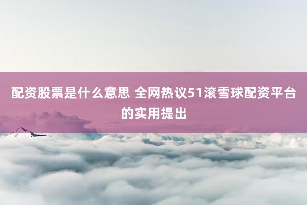 配资股票是什么意思 全网热议51滚雪球配资平台的实用提出