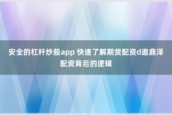安全的杠杆炒股app 快速了解期货配资d邀鼎泽配资背后的逻辑
