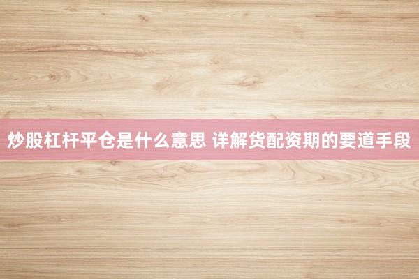 炒股杠杆平仓是什么意思 详解货配资期的要道手段