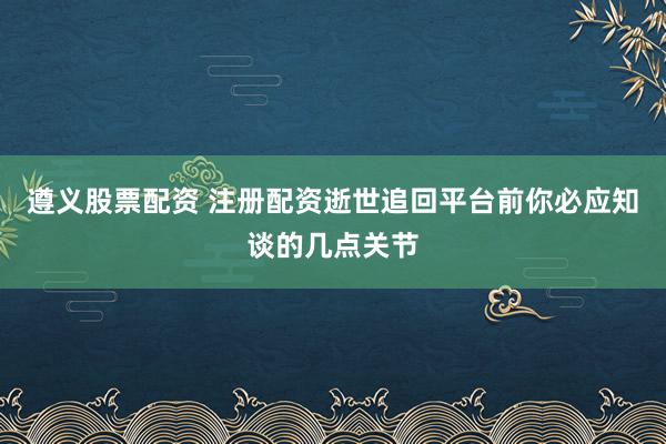 遵义股票配资 注册配资逝世追回平台前你必应知谈的几点关节