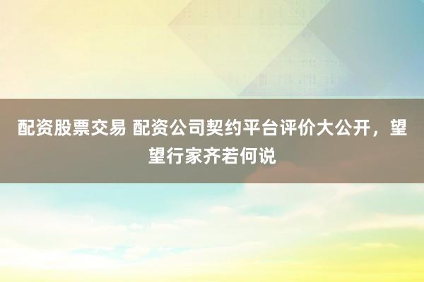 配资股票交易 配资公司契约平台评价大公开，望望行家齐若何说
