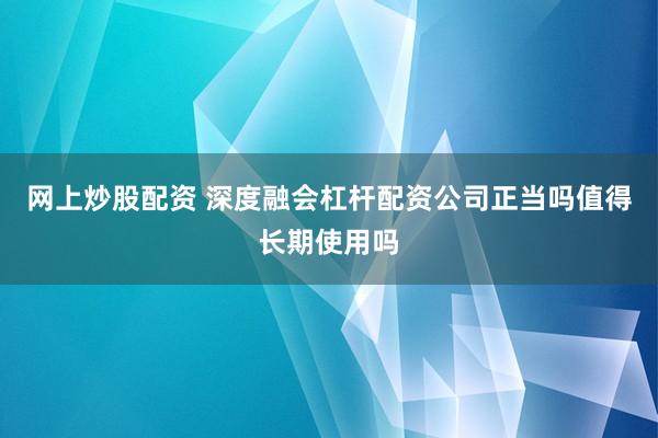 网上炒股配资 深度融会杠杆配资公司正当吗值得长期使用吗
