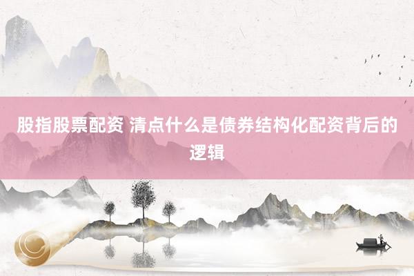 股指股票配资 清点什么是债券结构化配资背后的逻辑