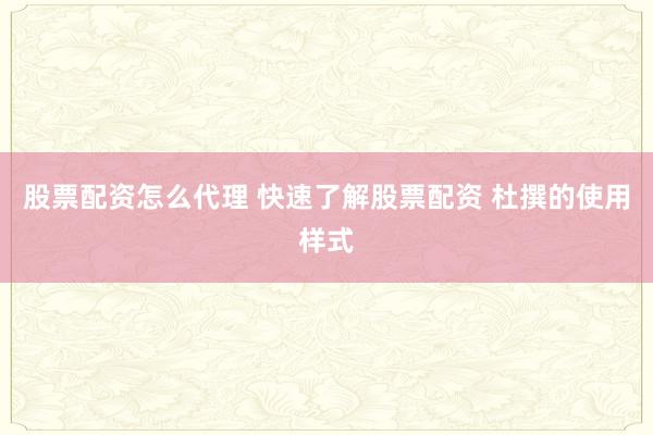 股票配资怎么代理 快速了解股票配资 杜撰的使用样式
