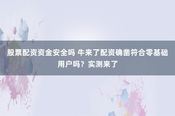 股票配资资金安全吗 牛来了配资确凿符合零基础用户吗？实测来了
