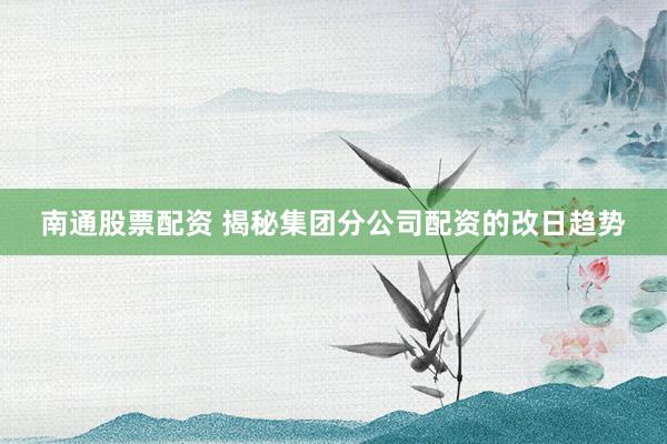南通股票配资 揭秘集团分公司配资的改日趋势
