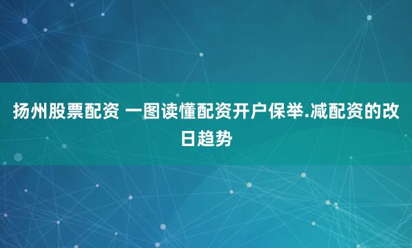 扬州股票配资 一图读懂配资开户保举.减配资的改日趋势