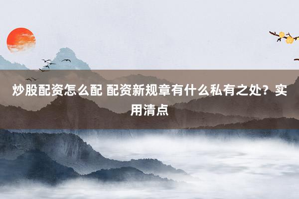 炒股配资怎么配 配资新规章有什么私有之处？实用清点