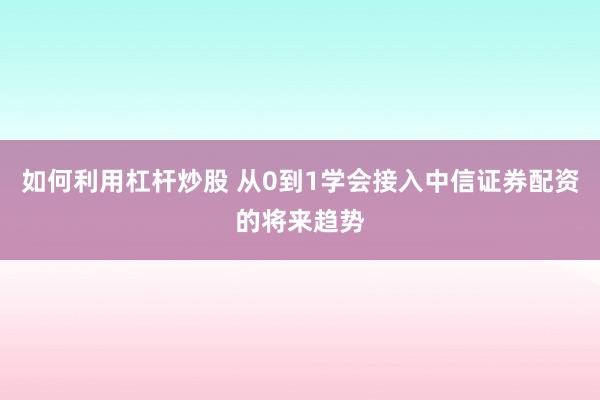 如何利用杠杆炒股 从0到1学会接入中信证券配资的将来趋势