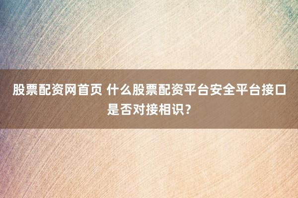 股票配资网首页 什么股票配资平台安全平台接口是否对接相识？