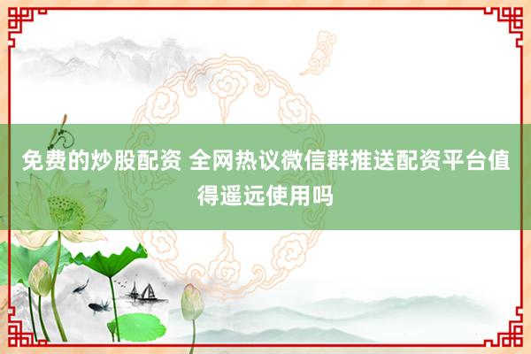 免费的炒股配资 全网热议微信群推送配资平台值得遥远使用吗