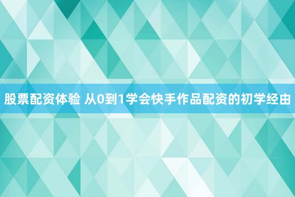 股票配资体验 从0到1学会快手作品配资的初学经由