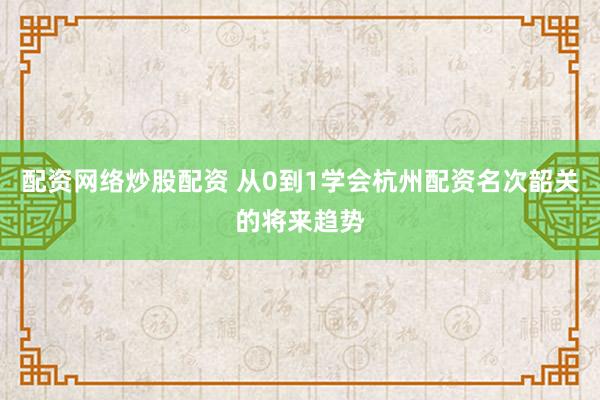 配资网络炒股配资 从0到1学会杭州配资名次韶关的将来趋势