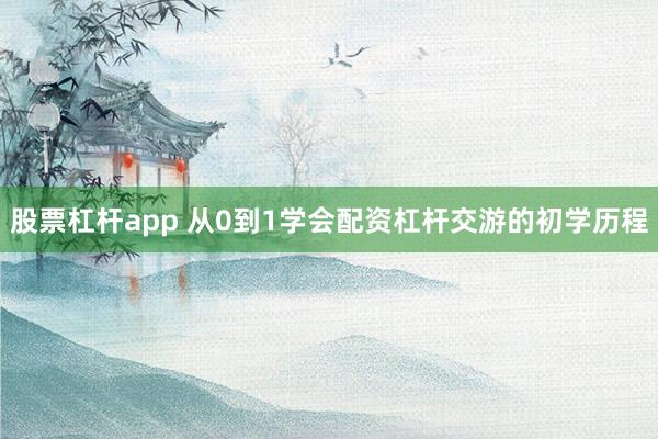 股票杠杆app 从0到1学会配资杠杆交游的初学历程