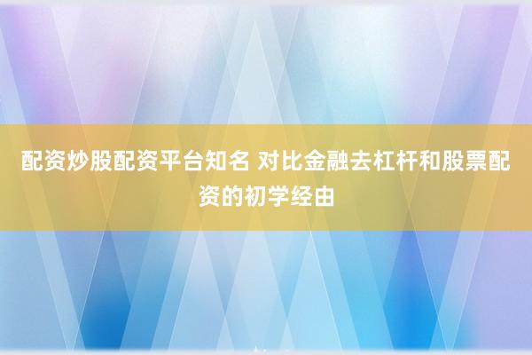配资炒股配资平台知名 对比金融去杠杆和股票配资的初学经由