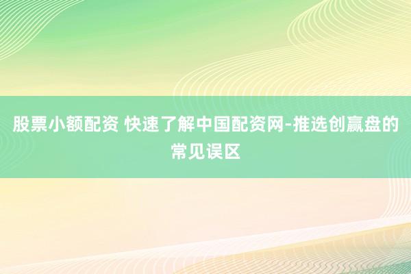 股票小额配资 快速了解中国配资网-推选创赢盘的常见误区