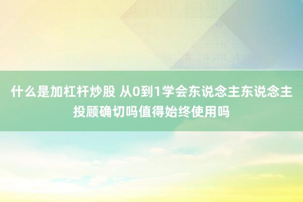 什么是加杠杆炒股 从0到1学会东说念主东说念主投顾确切吗值得始终使用吗