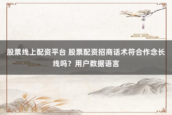 股票线上配资平台 股票配资招商话术符合作念长线吗？用户数据语言