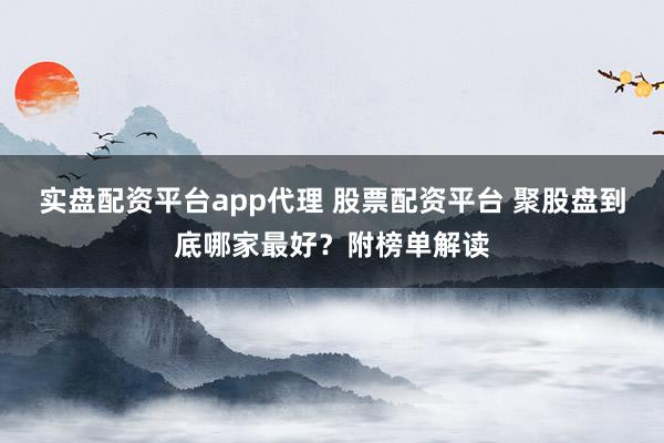 实盘配资平台app代理 股票配资平台 聚股盘到底哪家最好？附榜单解读