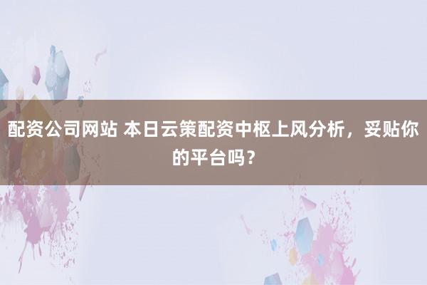 配资公司网站 本日云策配资中枢上风分析，妥贴你的平台吗？