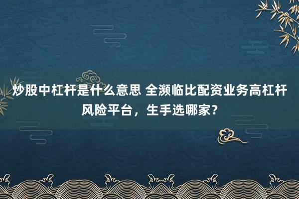 炒股中杠杆是什么意思 全濒临比配资业务高杠杆风险平台，生手选哪家？
