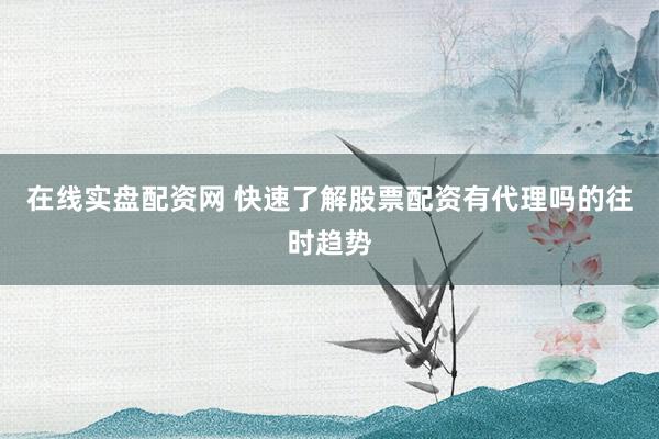在线实盘配资网 快速了解股票配资有代理吗的往时趋势