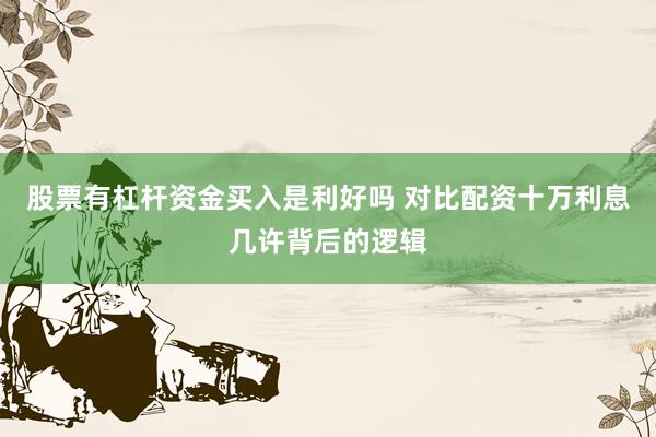 股票有杠杆资金买入是利好吗 对比配资十万利息几许背后的逻辑