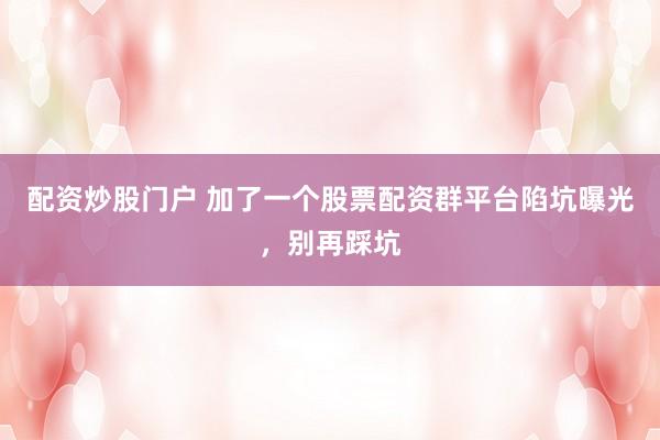 配资炒股门户 加了一个股票配资群平台陷坑曝光，别再踩坑