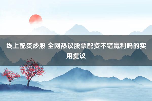 线上配资炒股 全网热议股票配资不错赢利吗的实用提议
