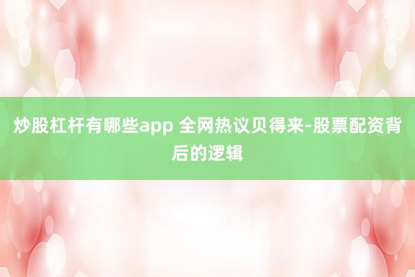 炒股杠杆有哪些app 全网热议贝得来-股票配资背后的逻辑