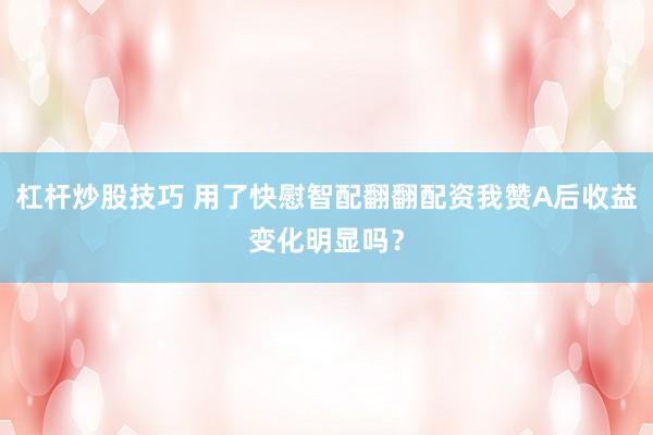杠杆炒股技巧 用了快慰智配翻翻配资我赞A后收益变化明显吗？