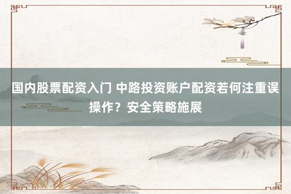 国内股票配资入门 中路投资账户配资若何注重误操作？安全策略施展