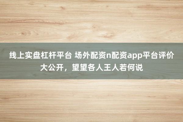 线上实盘杠杆平台 场外配资n配资app平台评价大公开，望望各人王人若何说
