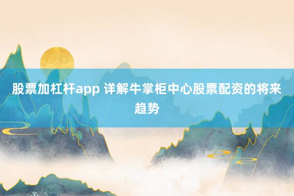 股票加杠杆app 详解牛掌柜中心股票配资的将来趋势
