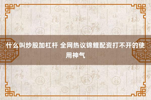 什么叫炒股加杠杆 全网热议锦鲤配资打不开的使用神气