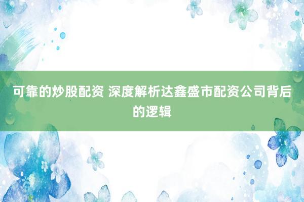 可靠的炒股配资 深度解析达鑫盛市配资公司背后的逻辑